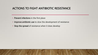 ACTIONS TO FIGHT ANTIBIOTIC RESISTANCE
• Prevent infections in the first place
• Improve antibiotic use to slow the development of resistance
• Stop the spread of resistance when it does develop
 