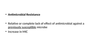 • Antimicrobial Resistance
• Relative or complete lack of effect of antimicrobial against a
previously susceptible microbe
• Increase in MIC
 