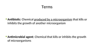 Terms
Antibiotic: Chemical produced by a microorganism that kills or
inhibits the growth of another microorganism
Antimicrobial agent: Chemical that kills or inhibits the growth
of microorganisms
 