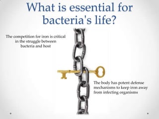 What is essential for
              bacteria's life?
The competition for iron is critical
     in the struggle between
         bacteria and host




                                       The body has potent defense
                                       mechanisms to keep iron away
                                       from infecting organisms
 
