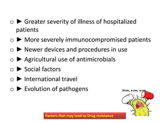 o ► Greater severity of illness of hospitalized
patients
o ► More severely immunocompromised patients
o ► Newer devices and procedures in use
o ► Agricultural use of antimicrobials
o ► Social factors
o ► International travel
o ► Evolution of pathogens
Factors that may lead to Drug resistance
 
