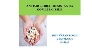SHIV VARAN SINGH
VBM(M.V.Sc)
M-5547
ANTIMICROBIAL RESISTANT:A
COMLPEX ISSUE
 