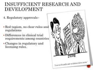 4. Regulatory approvals–
 Red tapism, no clear rules and
regulations
 Differences in clinical trial
requirements among countries
 Changes in regulatory and
licensing rules.
 