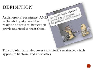 Antimicrobial resistance (AMR)
is the ability of a microbe to
resist the effects of medication
previously used to treat them.
DEFINITION
This broader term also covers antibiotic resistance, which
applies to bacteria and antibiotics.
 