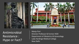 Antimicrobial
Resistance :
Hype or Fact?
Manju Puri
Director Professor & Former HOD
Department of Obstetrics & Gynecology
Lady Hardinge Medical College
New Delhi
 