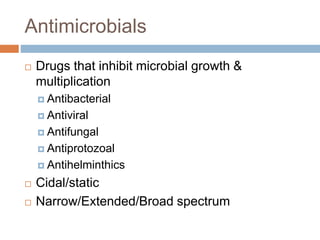 Antimicrobials
 Drugs that inhibit microbial growth &
multiplication
 Antibacterial
 Antiviral
 Antifungal
 Antiprotozoal
 Antihelminthics
 Cidal/static
 Narrow/Extended/Broad spectrum
 