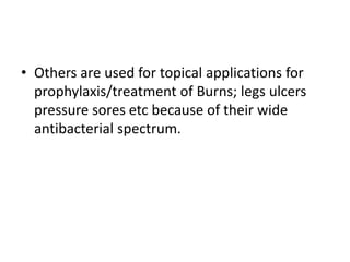 • Others are used for topical applications for
prophylaxis/treatment of Burns; legs ulcers
pressure sores etc because of their wide
antibacterial spectrum.
 
