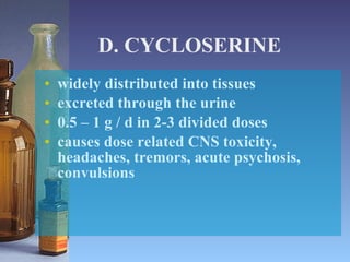 D. CYCLOSERINE widely distributed into tissues excreted through the urine 0.5 – 1 g / d in 2-3 divided doses causes dose related CNS toxicity, headaches, tremors, acute psychosis, convulsions 