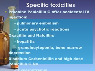Specific toxicities  Procaine Penicillin G after accidental IV injection: - pulmonary embolism - acute psychotic reactions Oxacillin and Nafcillin: - hepatitis -  granulocytopenia, bone marrow depression Disodium Carbenicillin and high dose Penicillin G Na -  hypernatremia 