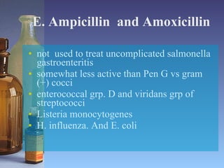 E. Ampicillin  and Amoxicillin not  used to treat uncomplicated salmonella gastroenteritis somewhat less active than Pen G vs gram (+) cocci enterococcal grp. D and viridans grp of streptococci Listeria monocytogenes H. influenza. And E. coli 