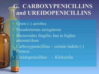 G.  CARBOXYPENICILLINS  and UREIDOPENICILLINS Gram (-) aerobes Pseudomonas aeruginosa Bacteroides fragilis; but in higher amount/dose Carboxypenicillins – certain indole (-) Proteus Ureidopenicillins  -  Klebsiella 