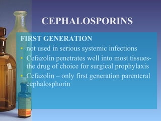 CEPHALOSPORINS FIRST GENERATION not used in serious systemic infections Cefazolin penetrates well into most tissues- the drug of choice for surgical prophylaxis Cefazolin – only first generation parenteral cephalosphorin 