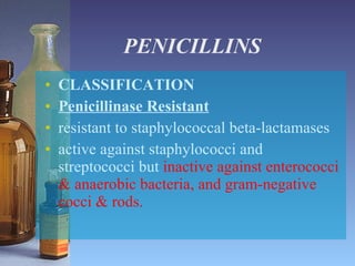 PENICILLINS CLASSIFICATION Penicillinase Resistant   resistant to staphylococcal beta-lactamases active against staphylococci and streptococci but  inactive against enterococci & anaerobic bacteria, and gram-negative cocci & rods. 
