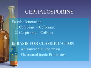 CEPHALOSPORINS Fourth Generation 1. Cefepime – Cefpimax 2. Cefpirome – Cefrom II  BASIS FOR CLASSIFICATION Antimicrobial Spectrum Pharmacokinetic Properties 