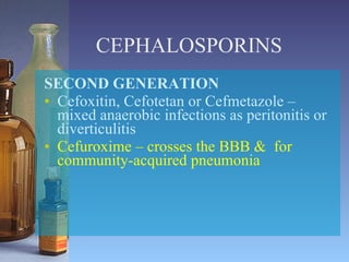 CEPHALOSPORINS SECOND GENERATION Cefoxitin, Cefotetan or Cefmetazole – mixed anaerobic infections as peritonitis or diverticulitis Cefuroxime – crosses the BBB &  for  community-acquired pneumonia 