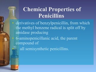 Chemical Properties of Penicillins   derivatives of benzylpenicillin, from which the methyl benzene radical is split off by amidase producing  6-aminopenicillanic acid, the parent compound of  all semisynthetic penicillins. 