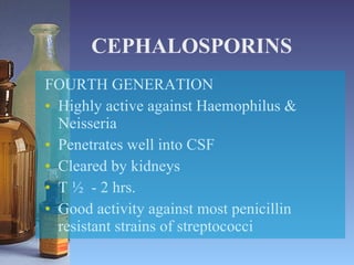 CEPHALOSPORINS FOURTH GENERATION Highly active against Haemophilus & Neisseria Penetrates well into CSF Cleared by kidneys T ½  - 2 hrs. Good activity against most penicillin resistant strains of streptococci 