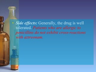 Side effects:   Generally, the drug is well tolerated.  Patients who are allergic to penicillins do not exhibit cross-reactions with aztreonam. 