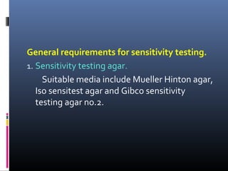 General requirements for sensitivity testing.
1. Sensitivity testing agar.
Suitable media include Mueller Hinton agar,
Iso sensitest agar and Gibco sensitivity
testing agar no.2.
 