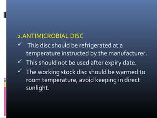 2.ANTIMICROBIAL DISC
 This disc should be refrigerated at a
temperature instructed by the manufacturer.
 This should not be used after expiry date.
 The working stock disc should be warmed to
room temperature, avoid keeping in direct
sunlight.
 