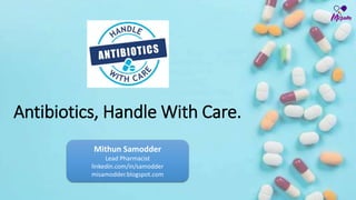 Antibiotics, Handle With Care.
Mithun Samodder
Lead Pharmacist
linkedin.com/in/samodder
misamodder.blogspot.com
 
