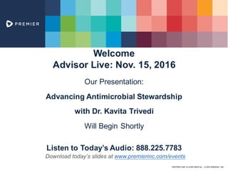 PROPRIETARY & CONFIDENTIAL – © 2016 PREMIER, INC.
Welcome
Advisor Live: Nov. 15, 2016
Our Presentation:
Advancing Antimicrobial Stewardship
with Dr. Kavita Trivedi
Will Begin Shortly
Listen to Today’s Audio: 888.225.7783
Download today’s slides at www.premierinc.com/events
 