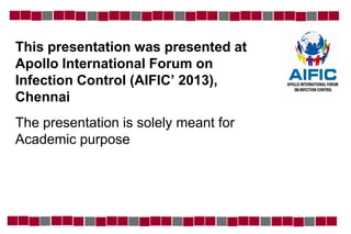 This presentation was presented at
Apollo International Forum on
Infection Control (AIFIC’ 2013),
Chennai
The presentation is solely meant for
Academic purpose
 