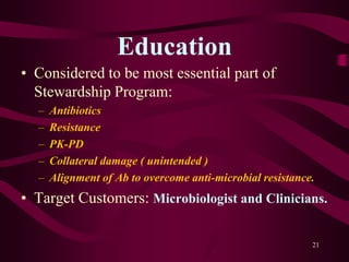 Education
• Considered to be most essential part of
Stewardship Program:
– Antibiotics
– Resistance
– PK-PD
– Collateral damage ( unintended )
– Alignment of Ab to overcome anti-microbial resistance.
• Target Customers: Microbiologist and Clinicians.
21
 