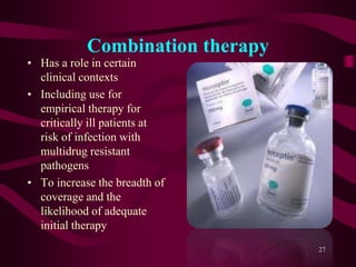 Combination therapy
• Has a role in certain
clinical contexts
• Including use for
empirical therapy for
critically ill patients at
risk of infection with
multidrug resistant
pathogens
• To increase the breadth of
coverage and the
likelihood of adequate
initial therapy
27
 