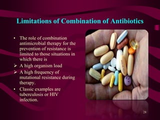 Limitations of Combination of Antibiotics
• The role of combination
antimicrobial therapy for the
prevention of resistance is
limited to those situations in
which there is
 A high organism load
 A high frequency of
mutational resistance during
therapy.
• Classic examples are
tuberculosis or HIV
infection.
28
 