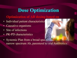 Dose Optimization
Optimization of AB dosing based on
• Individual patient characteristics
• Causative organisms
• Site of infections
• PK-PD characteristics
• Systemic Plan from a broad spectrum to specific
narrow spectrum Ab, parenteral to oral Antibiotics.
 