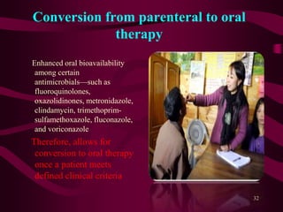 Conversion from parenteral to oral
therapy
Enhanced oral bioavailability
among certain
antimicrobials—such as
fluoroquinolones,
oxazolidinones, metronidazole,
clindamycin, trimethoprim-
sulfamethoxazole, fluconazole,
and voriconazole
Therefore, allows for
conversion to oral therapy
once a patient meets
defined clinical criteria
32
 