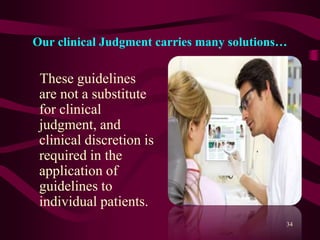 Our clinical Judgment carries many solutions…
These guidelines
are not a substitute
for clinical
judgment, and
clinical discretion is
required in the
application of
guidelines to
individual patients.
34
 