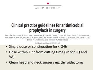 • Single dose or continuation for < 24h
• Dose within 1 hr from cutting time (2h for FQ and
VA)
• Clean head and neck surgery eg. thyroidectomy
 