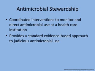 Antimicrobial Stewardship
• Coordinated interventions to monitor and
direct antimicrobial use at a health care
institution
• Provides a standard evidence-based approach
to judicious antimicrobial use
http://www.idsociety.org/stewardship_policy/
 