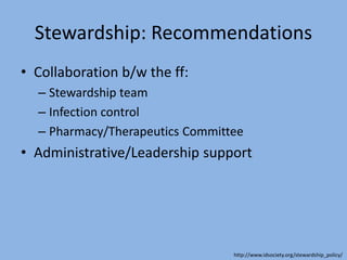Stewardship: Recommendations
• Collaboration b/w the ff:
– Stewardship team
– Infection control
– Pharmacy/Therapeutics Committee
• Administrative/Leadership support
http://www.idsociety.org/stewardship_policy/
 