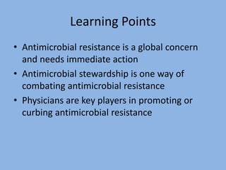 Learning Points
• Antimicrobial resistance is a global concern
and needs immediate action
• Antimicrobial stewardship is one way of
combating antimicrobial resistance
• Physicians are key players in promoting or
curbing antimicrobial resistance
 