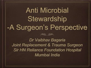 Anti Microbial
Stewardship
-A Surgeon’s Perspective
Dr Vaibhav Bagaria
Joint Replacement & Trauma Surgeon
Sir HN Reliance Foundation Hospital
Mumbai India
 