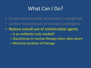 What Can I Do? 
• Ensure antimicrobial resistance is recognized 
• Control transmission of resistant pathogens 
• Reduce overall use of antimicrobial agents 
– Is an antibiotic truly needed? 
– Discontinue or narrow therapy when data return 
– Minimize duration of therapy 
 