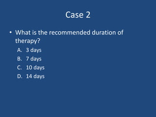 Case 2 
• What is the recommended duration of 
therapy? 
A. 3 days 
B. 7 days 
C. 10 days 
D. 14 days 
