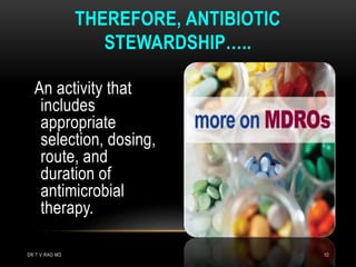 An activity that
includes
appropriate
selection, dosing,
route, and
duration of
antimicrobial
therapy.
THEREFORE, ANTIBIOTIC
STEWARDSHIP…..
DR.T.V.RAO MD 10
 