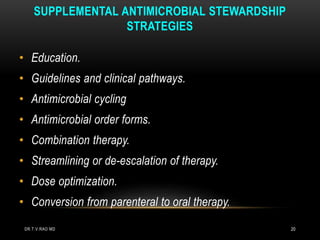 SUPPLEMENTAL ANTIMICROBIAL STEWARDSHIP
STRATEGIES
• Education.
• Guidelines and clinical pathways.
• Antimicrobial cycling
• Antimicrobial order forms.
• Combination therapy.
• Streamlining or de-escalation of therapy.
• Dose optimization.
• Conversion from parenteral to oral therapy.
DR.T.V.RAO MD 20
 