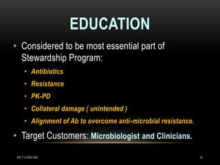 EDUCATION
• Considered to be most essential part of
Stewardship Program:
• Antibiotics
• Resistance
• PK-PD
• Collateral damage ( unintended )
• Alignment of Ab to overcome anti-microbial resistance.
• Target Customers: Microbiologist and Clinicians.
DR.T.V.RAO MD 21
 