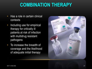 • Has a role in certain clinical
contexts
• Including use for empirical
therapy for critically ill
patients at risk of infection
with multidrug resistant
pathogens
• To increase the breadth of
coverage and the likelihood
of adequate initial therapy
COMBINATION THERAPY
DR.T.V.RAO MD 27
 