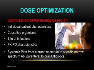 DOSE OPTIMIZATION
Optimization of AB dosing based on
• Individual patient characteristics
• Causative organisms
• Site of infections
• PK-PD characteristics
• Systemic Plan from a broad spectrum to specific narrow
spectrum Ab, parenteral to oral Antibiotics.
DR.T.V.RAO MD
 