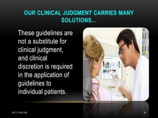 These guidelines are
not a substitute for
clinical judgment,
and clinical
discretion is required
in the application of
guidelines to
individual patients.
OUR CLINICAL JUDGMENT CARRIES MANY
SOLUTIONS…
DR.T.V.RAO MD 34
 