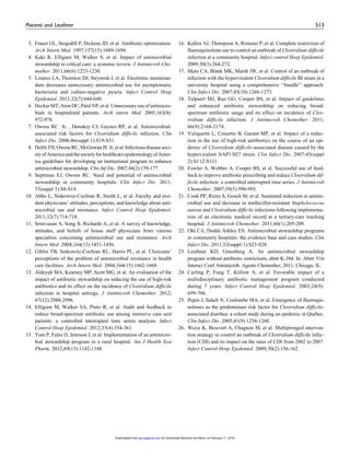 3. Fraser GL, Stogsdill P, Dickens JD, et al. Antibiotic optimization.
Arch Intern Med. 1997;157(15):1689-1694.
4. Kaki R, Elligsen M, Walker S, et al. Impact of antimicrobial
stewardship in critical care: a systemic review. J Antimicrob Che-
mother. 2011;66(6):1223-1230.
5. Linares LA, Thornton DJ, Strymish J, et al. Electronic memoran-
dum decreases unnecessary antimicrobial use for asymptomatic
bacteriuria and culture-negative pyuria. Infect Control Hosp
Epidemiol. 2011;32(7):644-648.
6. HeckerMT,AronDC,PatelNP,etal.Unnecessaryuseofantimicro-
bials in hospitalized patients. Arch intern Med. 2003;163(8):
972-978.
7. Owens RC Jr, , Donskey CJ, Gaynes RP, et al. Antimicrobial-
associated risk factors for Clostridium difficile infection. Clin
Infect Dis. 2008;46(suppl 1):S19-S31.
8. DellitTH,OwensRC,McGowanJE Jr,etal.Infectiousdiseasesoci-
etyofAmericaandthesocietyforhealthcareepidemiologyofAmer-
ica guidelines for developing an institutional program to enhance
antimicrobial stewardship. Clin Inf Dis. 2007;44(2):159-177.
9. Septimus EJ, Owens RC. Need and potential of antimicrobial
stewardship in community hospitals. Clin Infect Dis. 2011;
53(suppl 1):S8-S14.
10. Abbo L, Sinkowitz-Cochran R, Smith L, et al. Faculty and resi-
dent physicians’ attitudes, perceptions, and knowledge about anti-
microbial use and resistance. Infect Control Hosp Epidemiol.
2011;32(7):714-718.
11. Srinivasan A, Song X, Richards A, et al. A survey of knowledge,
attitudes, and beliefs of house staff physicians from various
specialties concerning antimicrobial use and resistance. Arch
Intern Med. 2004;164(13):1451-1456.
12. Giblin TB, Sinkowitz-Cochran RL, Harris PL, et al. Clinicians’
perceptions of the problem of antimicrobial resistance in health
care facilities. Arch Intern Med. 2004;164(15):1662-1668.
13. Aldeyab MA, Kearney MP, Scott MG, et al. An evaluation of the
impact of antibiotic stewardship on reducing the use of high-risk
antibiotics and its effect on the incidence of Clostridium difficile
infection in hospital settings. J Antimicrob Chemother. 2012;
67(12):2988-2996.
14. Elligsen M, Walker SA, Pinto R, et al. Audit and feedback to
reduce broad-spectrum antibiotic use among intensive care unit
patients: a controlled interrupted time series analysis. Infect
Control Hosp Epidemiol. 2012;33(4):354-361.
15. Yam P, Fales D, Jemison J, et al. Implementation of an antimicro-
bial stewardship program in a rural hospital. Am J Health Syst
Pharm. 2012;69(13):1142-1148.
16. Kallen AJ, Thompson A, Ristaino P, et al. Complete restriction of
fluoroquinolone use to control an outbreak of Clostridium difficile
infection at a community hospital. Infect control Hosp Epidemiol.
2009;30(3):264-272.
17. Muto CA, Blank MK, Marsh JW, et al. Control of an outbreak of
infection with the hypervirulent Clostridium difficile BI strain in a
university hospital using a comprehensive ‘‘bundle’’ approach.
Clin Infect Dis. 2007;45(10):1266-1273.
18. Talpaert MJ, Rao GG, Cooper BS, et al. Impact of guidelines
and enhanced antibiotic stewardship on reducing broad-
spectrum antibiotic usage and its effect on incidence of Clos-
tridium difficile infection. J Antimicrob Chemother. 2011;
66(9):2168-2174.
19. Valiquette L, Cossette B, Garant MP, et al. Impact of a reduc-
tion in the use of high-risk antibiotics on the course of an epi-
demic of Clostridium difficile-associated disease caused by the
hypervirulent NAP1/027 strain. Clin Infect Dis. 2007;45(suppl
2):S112-S121.
20. Fowler A, Webber A, Cooper BS, et al. Successful use of feed-
back to improve antibiotic prescribing and reduce Clostridium dif-
ficile infection: a controlled interrupted time series. J Antimicrob
Chemother. 2007;59(5):990-995.
21. Cook PP, Rizzo S, Gooch M, et al. Sustained reduction in antimi-
crobial use and decrease in methicillin-resistant Staphylococcus
aureus and Clostridium difficile infections following implementa-
tion of an electronic medical record at a tertiary-care teaching
hospital. J Antimicrob Chemother. 2011;66(1):205-209.
22. Ohl CA, Dodds Ashley ES. Antimicrobial stewardship programs
in community hospitals: the evidence base and case studies. Clin
Infect Dis. 2011;52(suppl 1):S23-S28.
23. Leuthner KD, Greenberg A. An antimicrobial stewardship
program without antibiotic restrictions, abstr K-384. In: Abstr 51st
Intersci Conf Antimicrob. Agents Chemother; 2011; Chicago, IL.
24. Carling P, Fung T, Killion A, et al. Favorable impact of a
multidisciplinary antibiotic management program conducted
during 7 years. Infect Control Hosp Epidemiol. 2003;24(9):
699-706.
25. Pepin J, Saheb N, Coulombe MA, et al. Emergence of fluoroqui-
nolones as the predominant risk factor for Clostridium difficile-
associated diarrhea: a cohort study during an epidemic in Quebec.
Clin Infect Dis. 2005;41(9):1254-1260.
26. Weiss K, Boisvert A, Chagnon M, et al. Multipronged interven-
tion strategy to control an outbreak of Clostridium difficile infec-
tion (CDI) and its impact on the rates of CDI from 2002 to 2007.
Infect Control Hosp Epidemiol. 2009;30(2):156-162.
Piacenti and Leuthner 513
at Universidad Nacional Aut Mexic on February 11, 2016jpp.sagepub.comDownloaded from
 