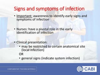 COMPLIMENTARY TEACHING MATERIALS
• Important: awareness to identify early signs and
symptoms of infection
• Nurses: have a pivotal role in the early
identification of infection
• Clinical presentation:
• may be restricted to certain anatomical site
(local infection)
OR
• general signs (indicate system infection)
Signs and symptoms of infection
 