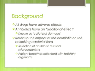 Background
 All drugs have adverse effects
 Antibiotics have an ‘additional effect’
 Known as ‘collateral damage’
 Ref...