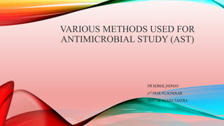 VARIOUS METHODS USED FOR
ANTIMICROBIAL STUDY (AST)
DR KOMAL JADHAV
2nd YEAR PG SCHOLAR
DEPT OF AGADA TANTRA
 